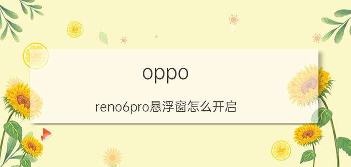 oppo reno6pro悬浮窗怎么开启 oppo手机怎么开启悬浮窗？